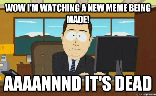 Wow I'm watching a new meme being made! AAAANNND It's dead  aaaand its gone