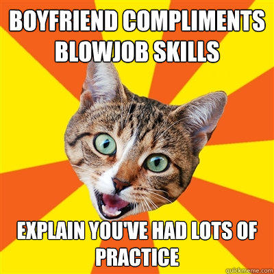 Boyfriend compliments blowjob skills explain you've had lots of practice - Boyfriend compliments blowjob skills explain you've had lots of practice  Bad Advice Cat