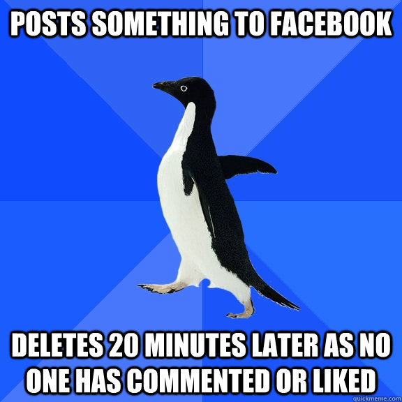 Posts something to facebook Deletes 20 minutes later as no one has commented or liked  Socially Awkward Penguin