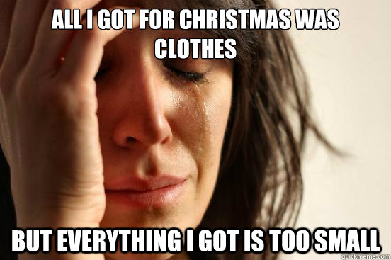 All I got for Christmas was clothes But everything I got is too small  First World Problems
