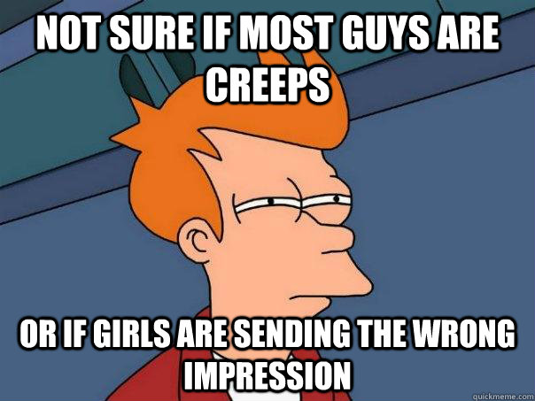 Not sure if most guys are creeps or if girls are sending the wrong impression - Not sure if most guys are creeps or if girls are sending the wrong impression  Futurama Fry