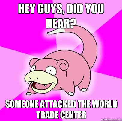 Hey guys, did you hear? Someone attacked the world trade center  Slowpoke