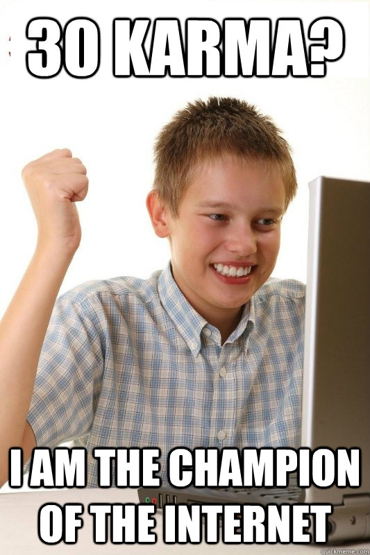 30 Karma? I am the champion of the internet  1st Day Internet Kid