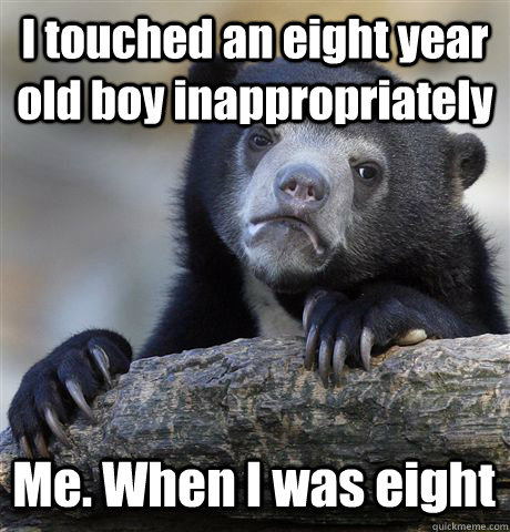 I touched an eight year old boy inappropriately Me. When I was eight  Confession Bear