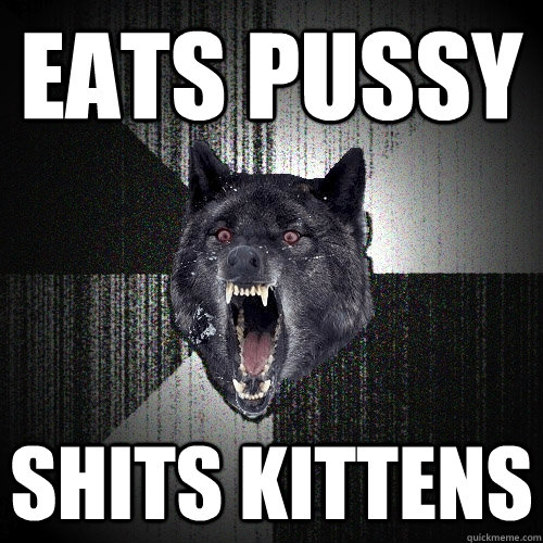 EATS PUSSY SHITS KITTENS  Insanity Wolf