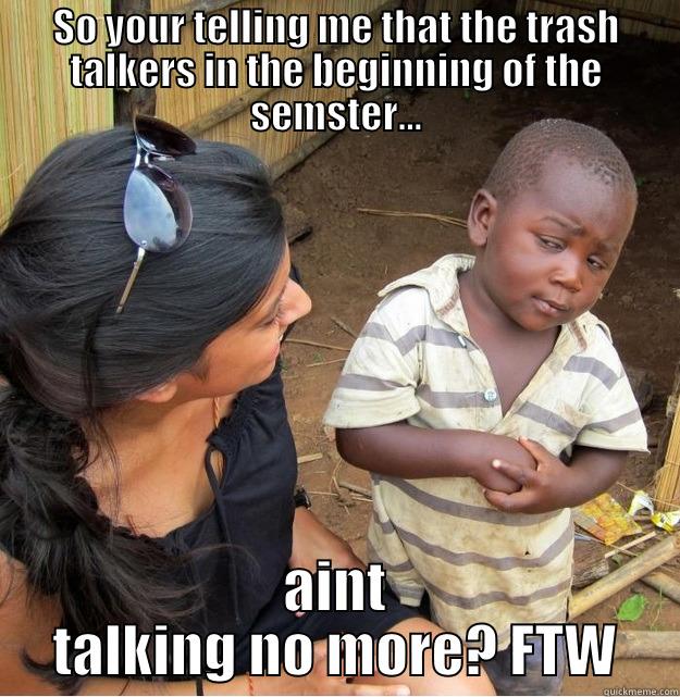 SO YOUR TELLING ME THAT THE TRASH TALKERS IN THE BEGINNING OF THE SEMSTER... AINT TALKING NO MORE? FTW Skeptical Third World Kid