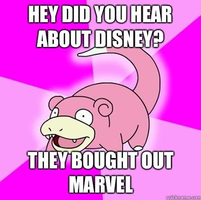 Hey did you hear about Disney? They bought out marvel  Slowpoke