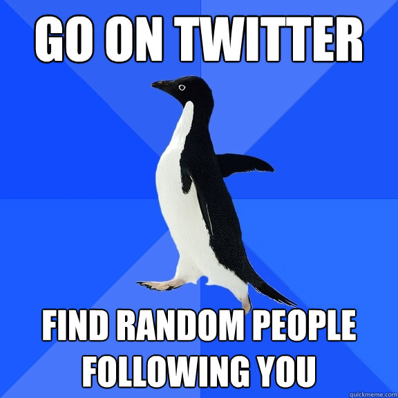 go on twitter find random people following you  Socially Awkward Penguin