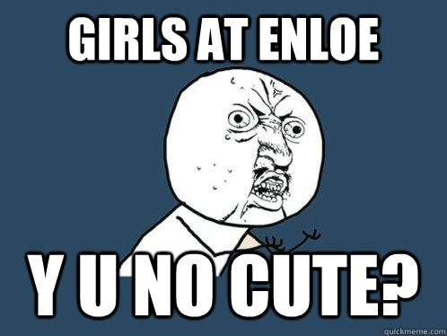 GIRLS AT ENLOE Y U NO CUTE?  Y U No