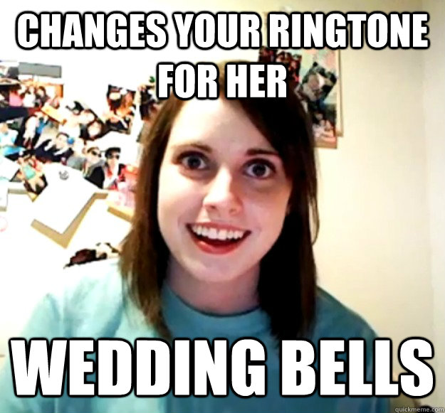changes your ringtone for her wedding bells  Overly Attached Girlfriend
