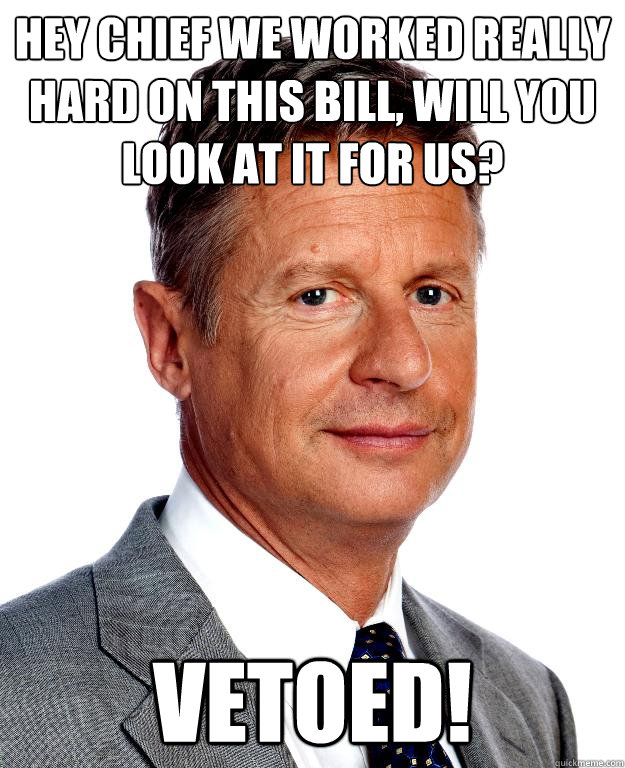 Hey chief we worked really hard on this bill, will you look at it for us? VETOED! - Hey chief we worked really hard on this bill, will you look at it for us? VETOED!  Gary Johnson for president