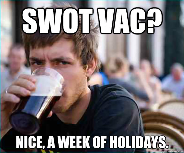 SWOT VAC? Nice, a week of holidays.  Lazy College Senior