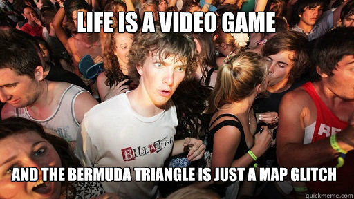 life is a video game
 and the bermuda triangle is just a map glitch  Sudden Clarity Clarence