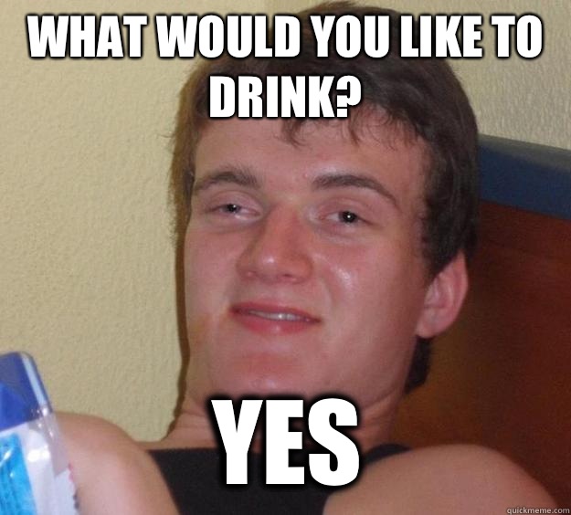What would you like to drink? Yes  10 Guy