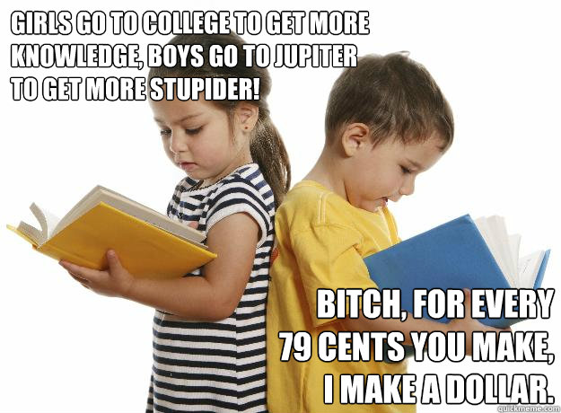 Girls go to college to get more knowledge, boys go to jupiter to get more stupider! Bitch, for every 79 cents you make, I make a dollar. - Girls go to college to get more knowledge, boys go to jupiter to get more stupider! Bitch, for every 79 cents you make, I make a dollar.  Gender roles
