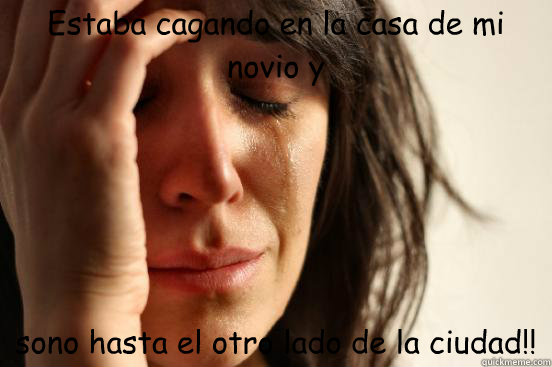Estaba cagando en la casa de mi novio y  sono hasta el otro lado de la ciudad!!  First World Problems