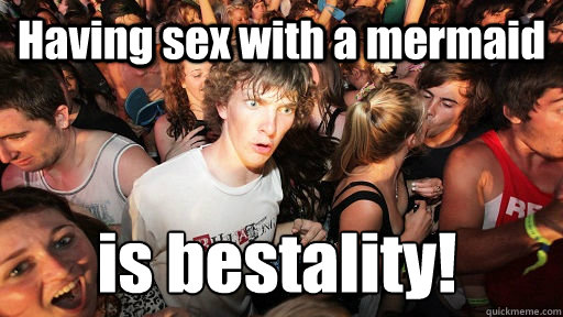 Having sex with a mermaid is bestality!  Sudden Clarity Clarence