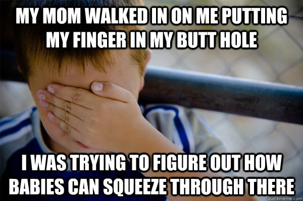 My mom walked in on me putting my finger in my butt hole i was trying to figure out how babies can squeeze through there - My mom walked in on me putting my finger in my butt hole i was trying to figure out how babies can squeeze through there  Misc