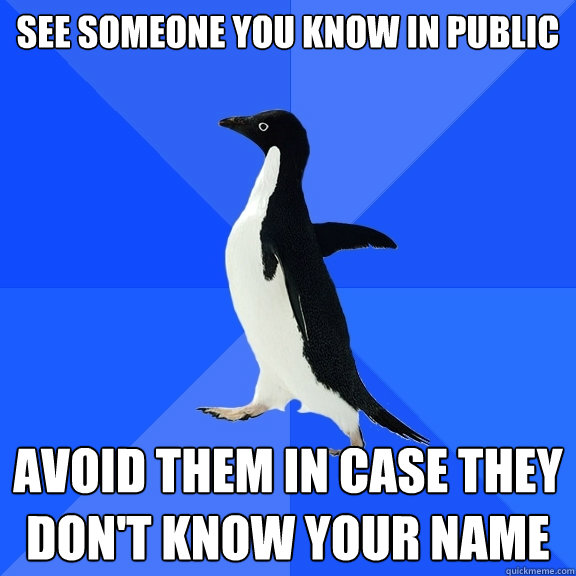 See someone you know in public Avoid them in case they don't know your name  Socially Awkward Penguin