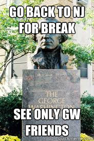 go back to NJ for break see only gw friends  Ironic GWU
