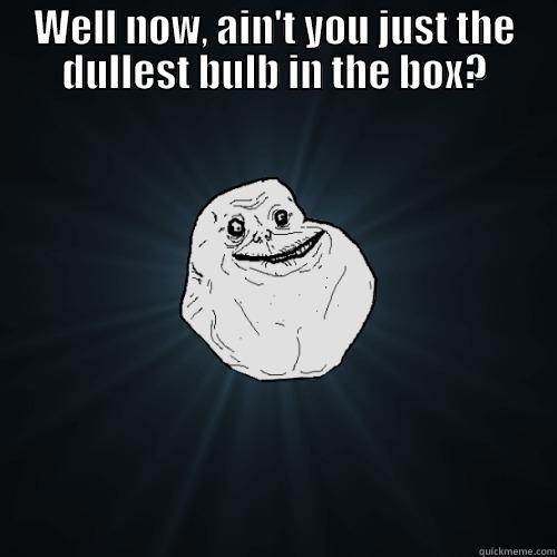 WELL NOW, AIN'T YOU JUST THE DULLEST BULB IN THE BOX?  Forever Alone