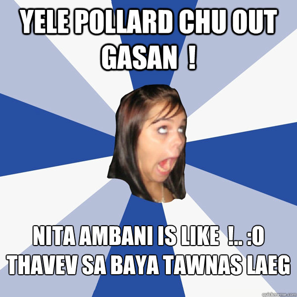 Yele Pollard chu OUT Gasan  !  Nita ambani is like  !.. :O thavev sa baya tawnas laeg   Annoying Facebook Girl