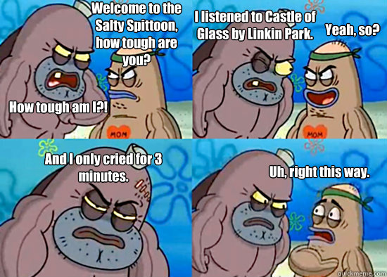 Welcome to the Salty Spittoon, how tough are you? How tough am I?! I listened to Castle of Glass by Linkin Park. Yeah, so? And I only cried for 3 minutes. Uh, right this way. - Welcome to the Salty Spittoon, how tough are you? How tough am I?! I listened to Castle of Glass by Linkin Park. Yeah, so? And I only cried for 3 minutes. Uh, right this way.  Misc