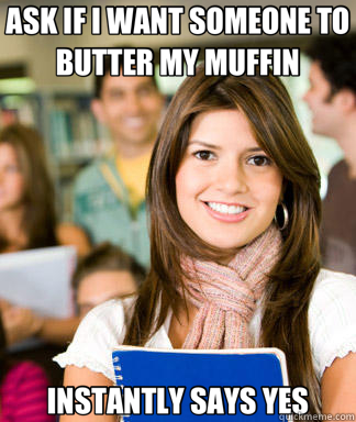 ASK IF I WANT SOMEONE TO BUTTER MY MUFFIN INSTANTLY SAYS YES  Sheltered College Freshman