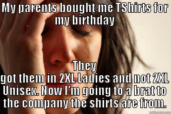 MY PARENTS BOUGHT ME TSHIRTS FOR MY BIRTHDAY THEY GOT THEM IN 2XL LADIES AND NOT 2XL UNISEX. NOW I'M GOING TO A BRAT TO THE COMPANY THE SHIRTS ARE FROM. First World Problems