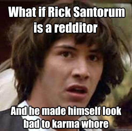  What if Rick Santorum is a redditor And he made himself look bad to karma whore -  What if Rick Santorum is a redditor And he made himself look bad to karma whore  conspiracy keanu