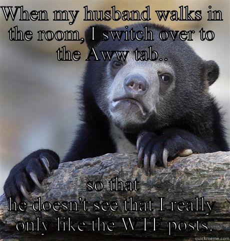 WHEN MY HUSBAND WALKS IN THE ROOM, I SWITCH OVER TO THE AWW TAB.. SO THAT HE DOESN'T SEE THAT I REALLY  ONLY LIKE THE WTF POSTS. Confession Bear