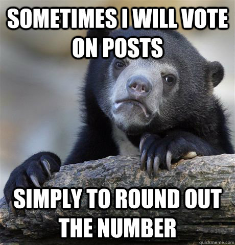 Sometimes i will vote on posts simply to round out the number  Confession Bear