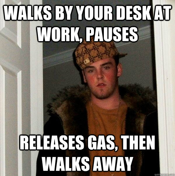 Walks by your desk at work, pauses releases gas, then walks away   Scumbag Steve