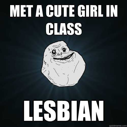 met a cute girl in class lesbian  Forever Alone