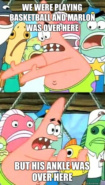 We were playing basketball and marlon was over here But his ankle was over here  Push it somewhere else Patrick