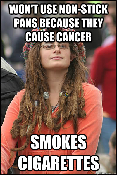 Won't use non-stick pans because they cause cancer Smokes cigarettes  College Liberal