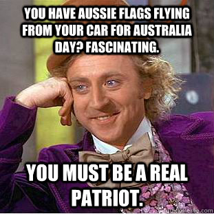 You have Aussie flags flying from your car for Australia Day? Fascinating. You must be a real patriot.  Creepy Wonka