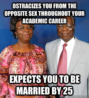 Ostracizes you from the opposite sex throughout your academic career  Expects you to be married by 25  - Ostracizes you from the opposite sex throughout your academic career  Expects you to be married by 25   African Parents