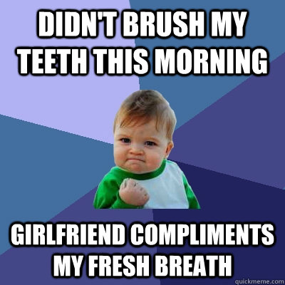 Didn't brush my teeth this morning Girlfriend compliments my fresh breath  Success Kid