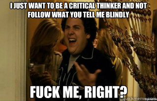 I just want to be a critical thinker and not follow what you tell me blindly FUCK ME, RIGHT? - I just want to be a critical thinker and not follow what you tell me blindly FUCK ME, RIGHT?  Misc