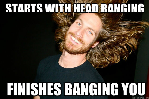 Starts with head banging Finishes banging you - Starts with head banging Finishes banging you  Misc