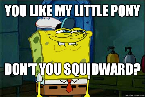 You like my little pony  don't you squidward?   Dont You Spongebob