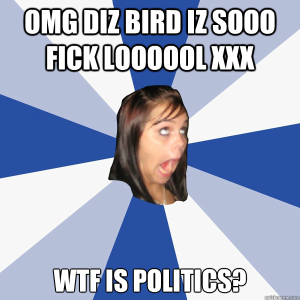 OMG DIZ BIRD IZ SOOO FICK LOOOOOL XXX WTF IS POLITICS?  Annoying Facebook Girl