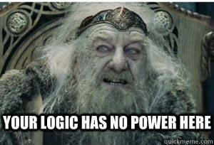 Your logic has no power here - Your logic has no power here  King Theoden