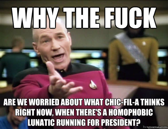 why the fuck are we worried about what chic-fil-a thinks right now, when there's a homophobic lunatic running for president?  Annoyed Picard HD