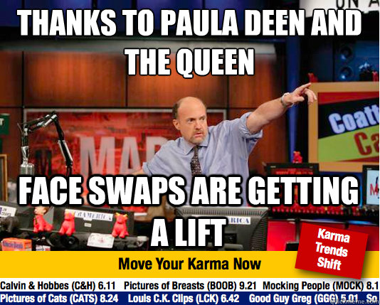Thanks to Paula Deen and the Queen
 Face swaps are getting a lift - Thanks to Paula Deen and the Queen
 Face swaps are getting a lift  Mad Karma with Jim Cramer