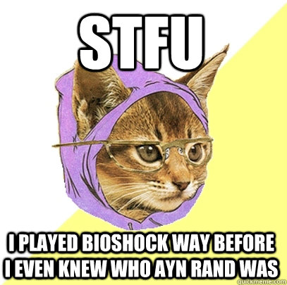 Stfu I played Bioshock way before I even knew who Ayn Rand was  Hipster Kitty