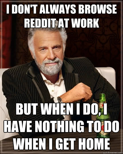I don't always browse Reddit at work But when I do, I have nothing to do when I get home - I don't always browse Reddit at work But when I do, I have nothing to do when I get home  The Most Interesting Man In The World