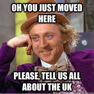 Oh you just moved here please, tell us all about the uk  Condescending Wonka