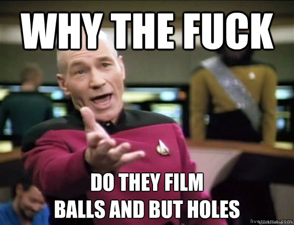 why the fuck do they film
balls and but holes  Annoyed Picard HD